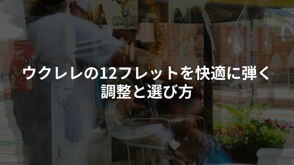 ウクレレの12フレットを快適に弾く調整と選び方